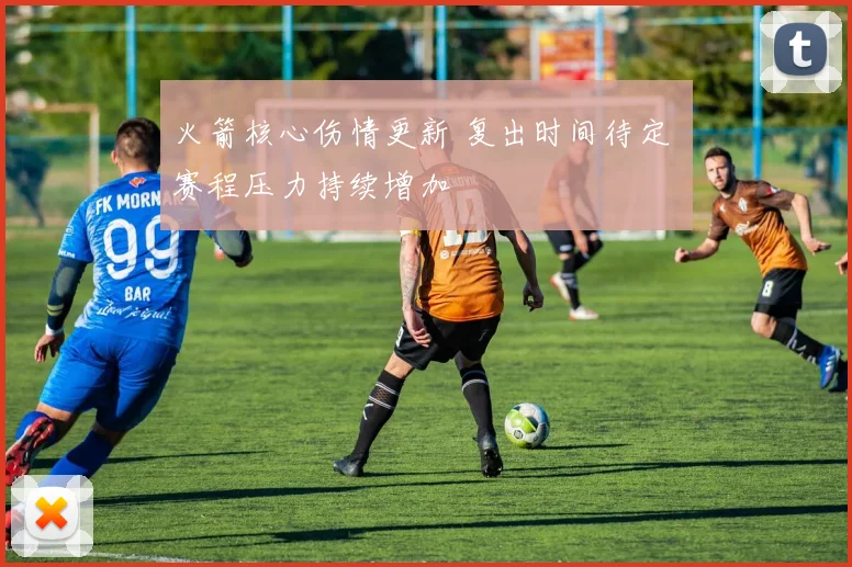 火箭核心伤情更新 复出时间待定 赛程压力持续增加