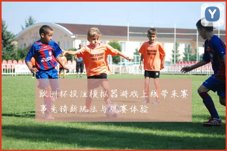欧洲杯投注模拟器游戏上线带来赛事竞猜新玩法与观赛体验