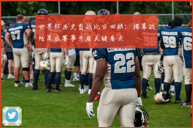 世界杯历史首战比分回顾：揭幕战结果成赛事开局关键看点