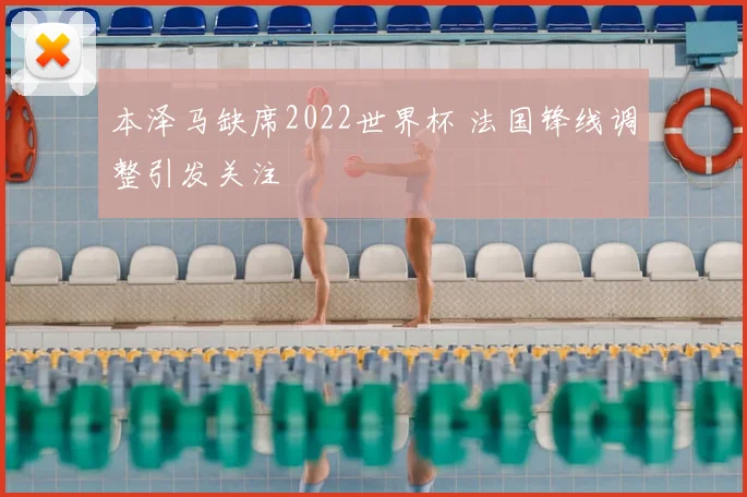 本泽马缺席2022世界杯 法国锋线调整引发关注