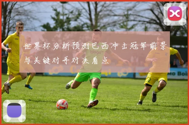 世界杯分析预测巴西冲击冠军前景与关键对手对决看点