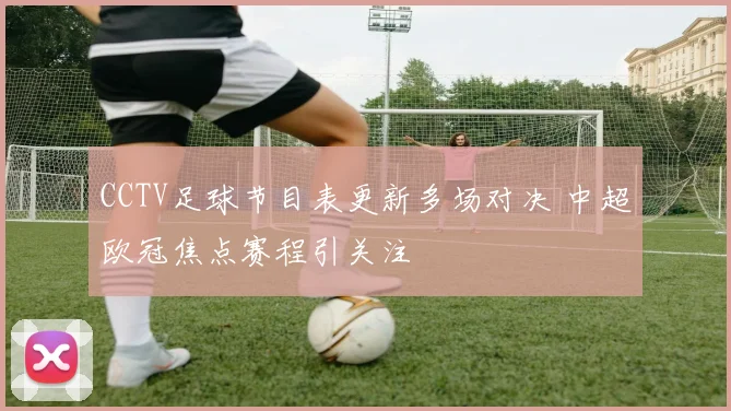 CCTV足球节目表更新多场对决 中超欧冠焦点赛程引关注