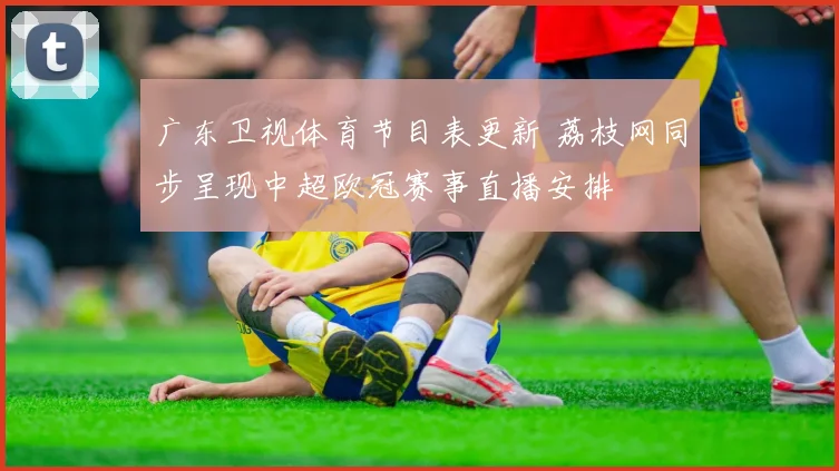 广东卫视体育节目表更新 荔枝网同步呈现中超欧冠赛事直播安排